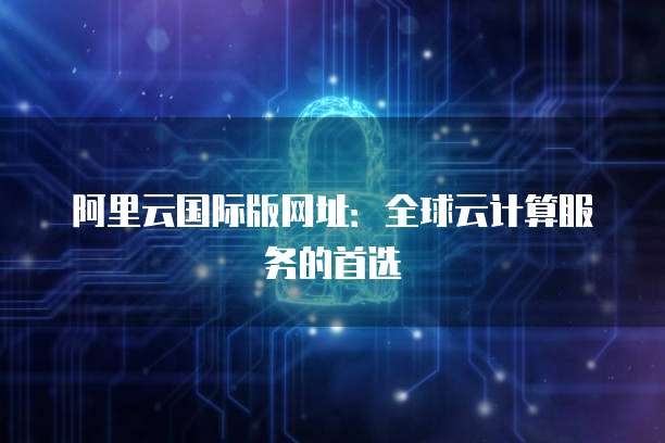 阿里云國際全球代理與人工智能基礎軟件開發的戰略融合
